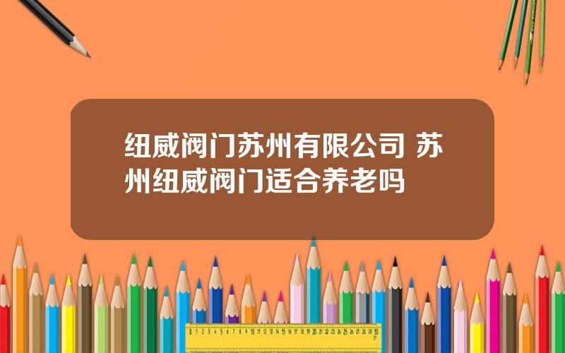 纽威阀门苏州有限公司 苏州纽威阀门适合养老吗